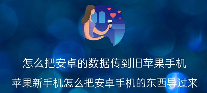 怎么把安卓的数据传到旧苹果手机 苹果新手机怎么把安卓手机的东西导过来？